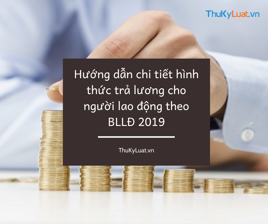 Hướng dẫn chi tiết hình thức trả lương cho NLĐ theo Bộ luật Lao động 2019