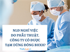 NLĐ nghỉ việc do phẫu thuật, công ty có được tạm dừng đóng BHXH?
