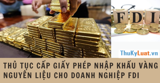 Thủ tục cấp Giấy phép nhập khẩu vàng nguyên liệu cho doanh nghiệp FDI