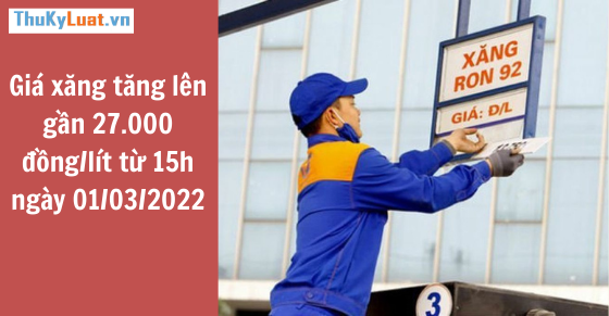 NÓNG: Giá xăng tăng lên gần 27.000 đồng/lít từ 15h ngày 01/03/2022