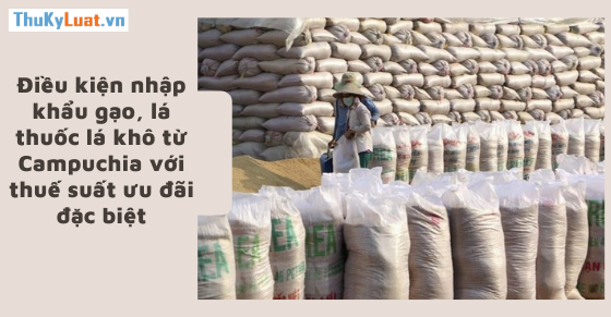 Điều kiện nhập khẩu gạo, lá thuốc lá khô từ Campuchia với thuế suất ưu đãi đặc biệt