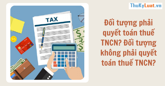 Đối tượng phải quyết toán thuế TNCN? Đối tượng không phải quyết toán thuế TNCN?