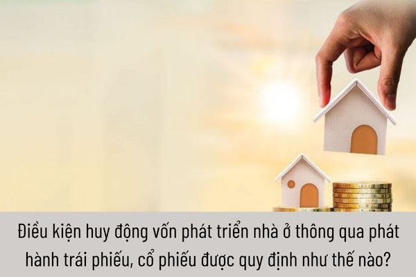 Điều kiện huy động vốn phát triển nhà ở thông qua phát hành trái phiếu, cổ phiếu được quy định như thế nào?