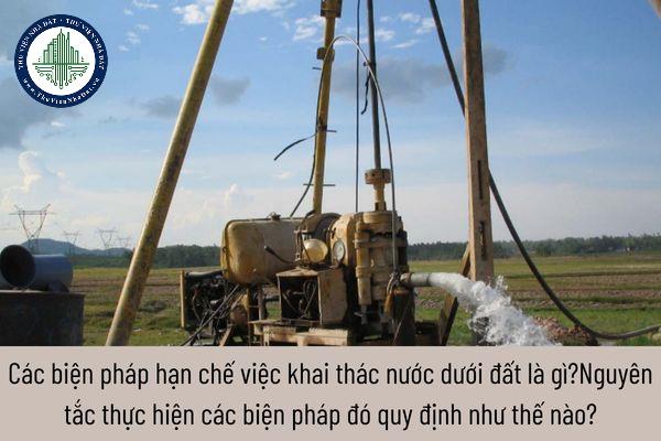 Các biện pháp hạn chế việc khai thác nước dưới đất là gì?Nguyên tắc thực hiện các biện pháp đó quy định như thế nào?