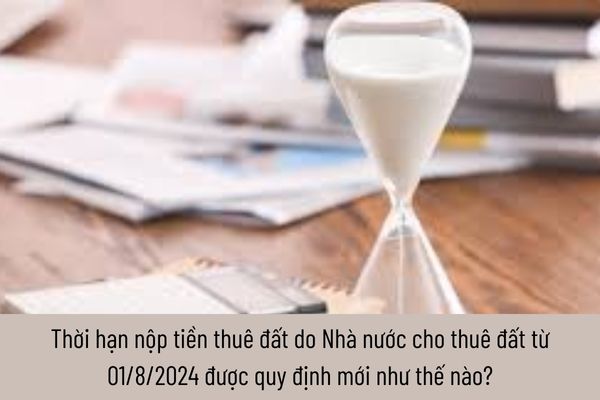 Thời hạn nộp tiền thuê đất do Nhà nước cho thuê đất từ 01/8/2024 được quy định mới như thế nào?