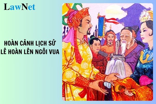 Lê Hoàn lên ngôi vua trong hoàn cảnh lịch sử như thế nào? Tiêu chuẩn đạo đức nghề nghiệp giáo viên môn Lịch sử và Địa lí lớp 7?