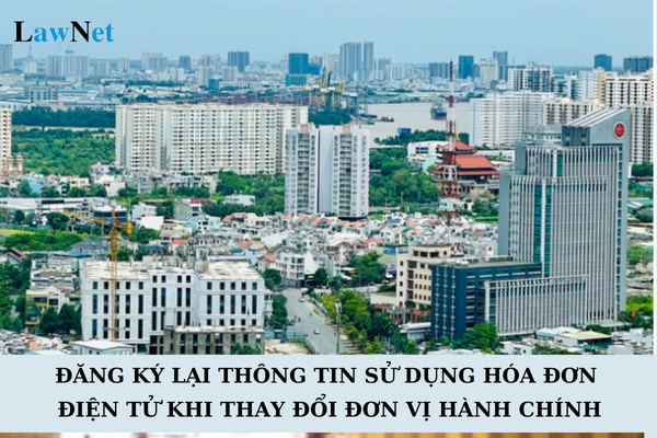 Có phải đăng ký lại thông tin sử dụng hóa đơn điện tử sau khi thay đổi đơn vị hành chính cấp xã tại TP HCM không? 