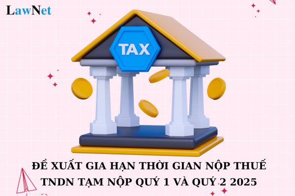 Đề xuất gia hạn thời gian nộp thuế TNDN tạm nộp quý 1 và quý 2 kỳ tính thuế 2025 thêm 05 tháng?