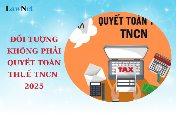 Đối tượng nào không phải quyết toán thuế TNCN 2025?