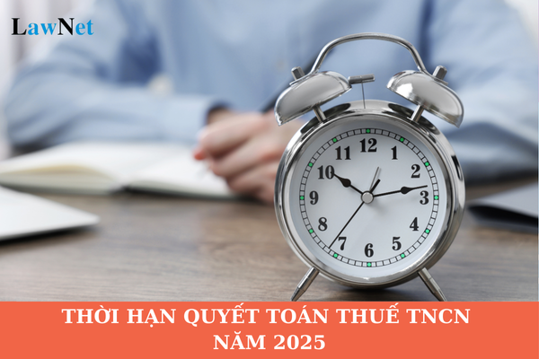 Thời hạn quyết toán thuế TNCN năm 2025 là ngày mấy? Đối tượng nào phải quyết toán thuế TNCN 2025?