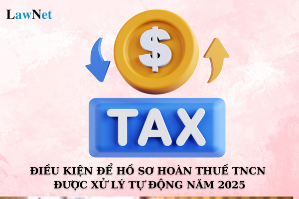 Điều kiện để hồ sơ hoàn thuế TNCN được xử lý tự động năm 2025?