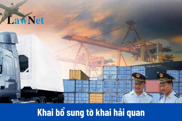 Trưởng hợp nào người khai hải quan được khai bổ sung tờ khai hải quan?