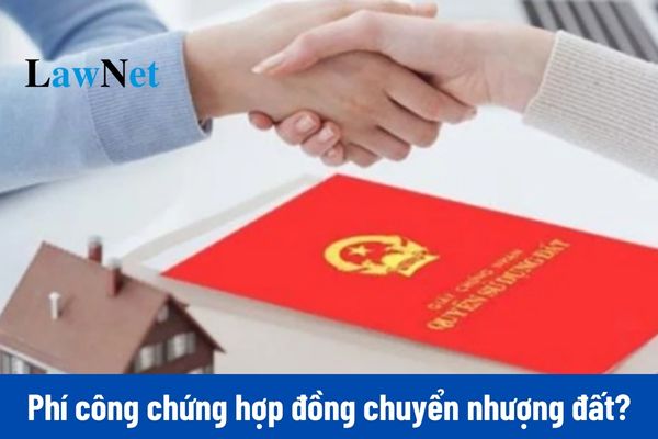 Phí công chứng hợp đồng chuyển nhượng đất mới nhất được quy định như thế nào?