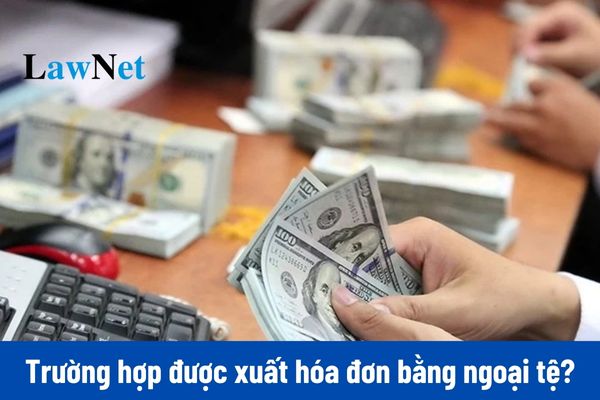 Trường hợp nào được xuất hóa đơn bằng ngoại tệ?