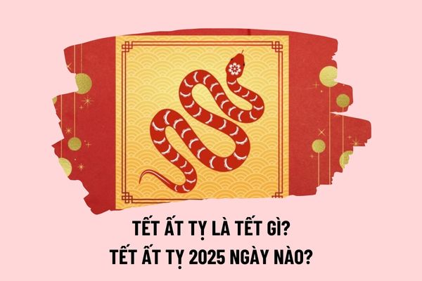 Tết Ất Tỵ là tết gì? Tết Ất Tỵ năm 2025 vào ngày nào? Ất Tỵ là con gì? Năm 2025 NLĐ được nghỉ lễ, tết vào ngày nào?