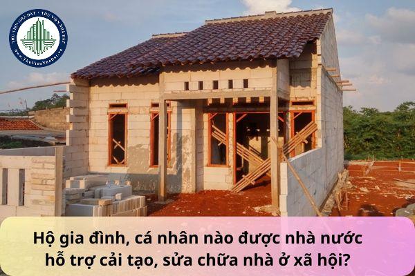 Hộ gia đình, cá nhân nào được nhà nước hỗ trợ cải tạo, sửa chữa nhà ở xã hội? Chính sách hỗ trợ cải tạo, sửa chữa nhà ở được quy định như thế nào?