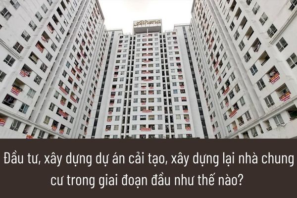 Đầu tư, xây dựng dự án cải tạo, xây dựng lại nhà chung cư trong giai đoạn đầu như thế nào? 