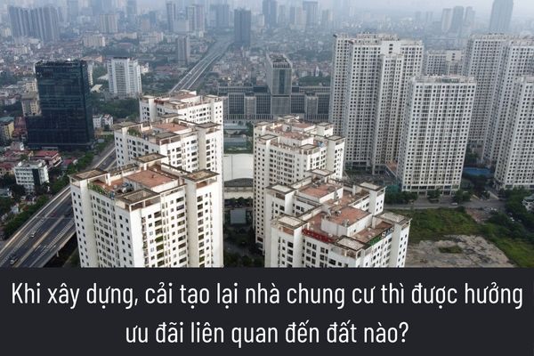 Khi xây dựng, cải tạo lại nhà chung cư thì được hưởng ưu đãi liên quan đến đất nào?