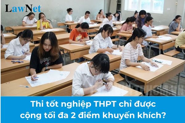 Thí sinh dự thi tốt nghiệp THPT chỉ được cộng tối đa 2 điểm khuyến khích? 