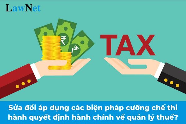 Từ 01/01/2025 sửa đổi quy định về áp dụng các biện pháp cưỡng chế thi hành quyết định hành chính về quản lý thuế?