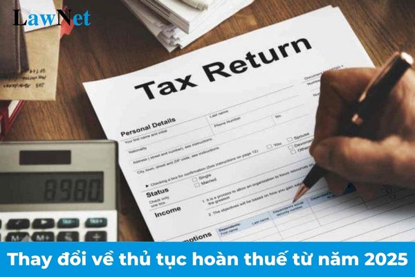 Những nội dung thay đổi về thủ tục hoàn thuế từ năm 2025?