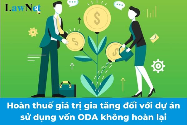 Hoàn thuế giá trị gia tăng đối với dự án sử dụng vốn ODA không hoàn lại như thế nào từ 01/07/2025?