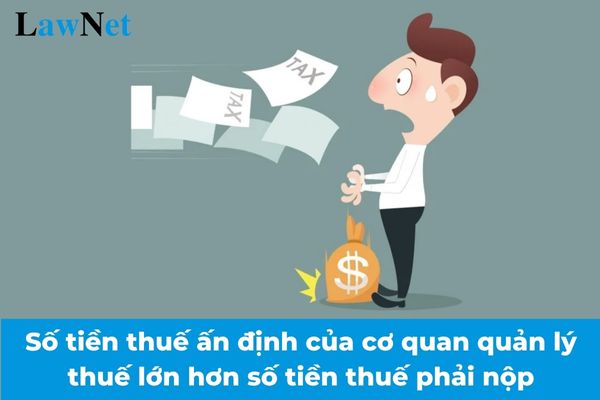 Số tiền thuế ấn định của cơ quan quản lý thuế lớn hơn số tiền thuế phải nộp thì xử lý như thế nào?