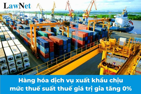 Từ 01/7/2025 hàng hóa dịch vụ xuất khẩu nào chịu mức thuế suất thuế giá trị gia tăng 0%?