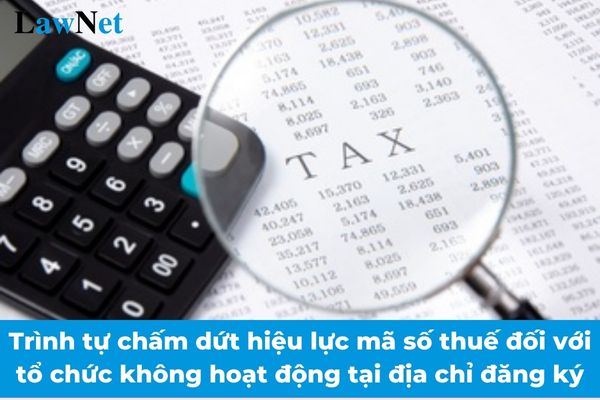 Từ 06/02/2025 trình tự chấm dứt hiệu lực mã số thuế đối với tổ chức không hoạt động tại địa chỉ đăng ký?