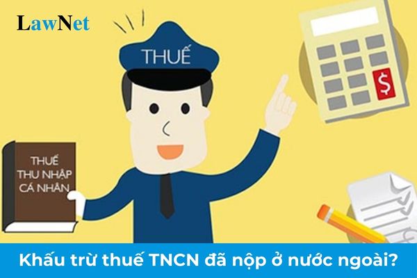 Thuế thu nhập cá nhân đã nộp ở nước ngoài có được khấu trừ vào số tiền thuế TNCN phải nộp ở Việt Nam không?