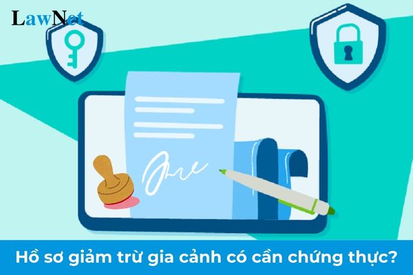 Hồ sơ giảm trừ gia cảnh cho người phụ thuộc có cần chứng thực không?