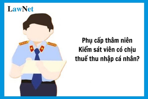 Phụ cấp thâm niên Kiểm sát viên có tính thuế TNCN không?