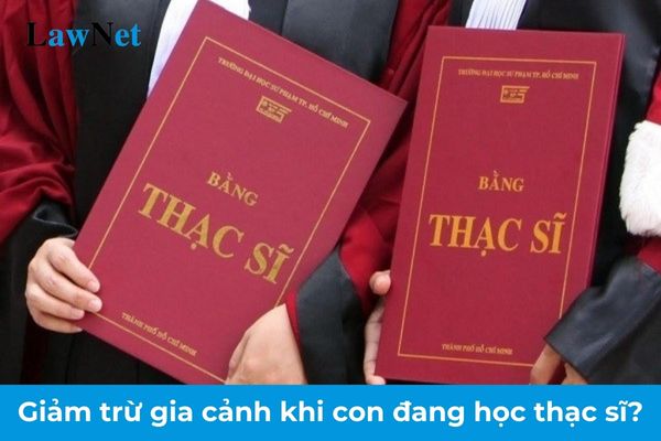 Người nộp thuế TNCN có được giảm trừ gia cảnh khi con đang học thạc sĩ không?