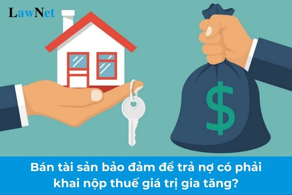 Bán tài sản bảo đảm để trả nợ có phải khai nộp thuế giá trị gia tăng?