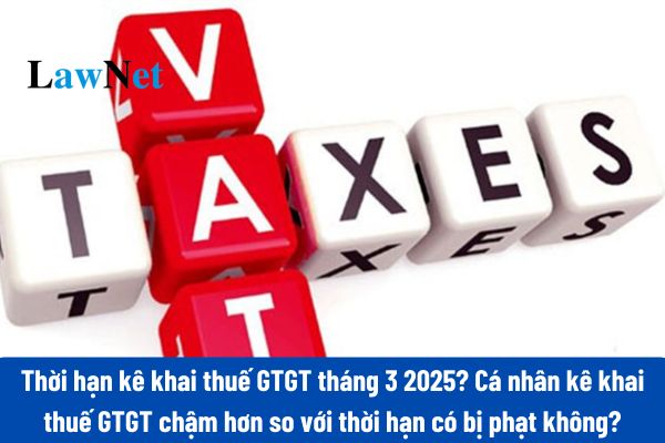 Thời hạn kê khai thuế GTGT tháng 3 2025 là khi nào? Cá nhân kê khai thuế GTGT chậm hơn so với thời hạn có bị phạt không?