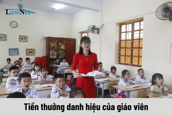 Tiền thưởng danh hiệu của giáo viên tăng bao nhiêu khi tăng lương cơ sở 2,34 triệu?