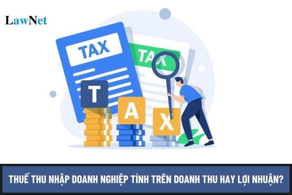 Thuế thu nhập doanh nghiệp tính trên doanh thu hay lợi nhuận?