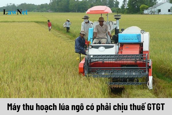 Máy thu hoạch lúa ngô có phải chịu thuế GTGT không?