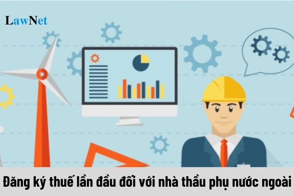 Hướng dẫn đăng ký thuế lần đầu đối với nhà thầu phụ nước ngoài trực tiếp kê khai, nộp thuế nhà thầu?