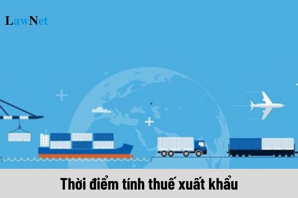 Thời điểm tính thuế xuất khẩu là khi nào?