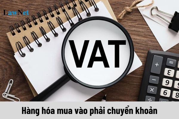 Tất cả hàng hóa mua vào phải chuyển khoản để được khấu trừ thuế GTGT từ 01/7/2025?