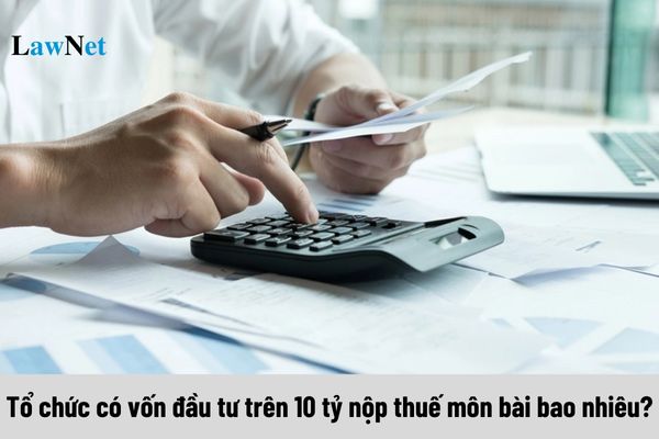 Tổ chức có vốn đầu tư trên 10 tỷ nộp thuế môn bài bao nhiêu?