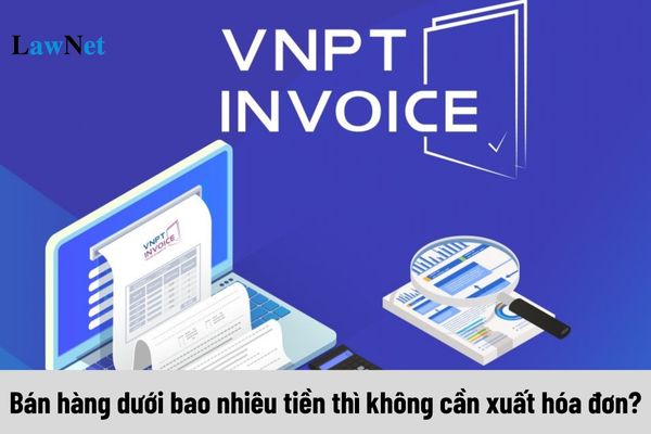 Bán hàng dưới bao nhiêu tiền thì không cần xuất hóa đơn?