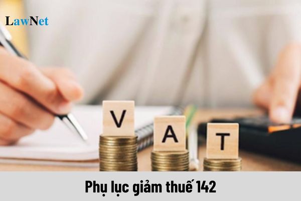 Phụ lục giảm thuế 142 áp dụng đến khi nào?