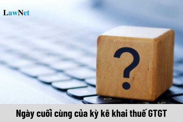 Ngày cuối cùng của kỳ kê khai thuế GTGT là ngày nào?