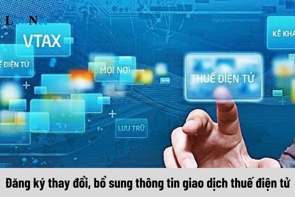 Hướng dẫn đăng ký thay đổi, bổ sung thông tin giao dịch thuế điện tử (Cấp Tổng cục Thuế)?