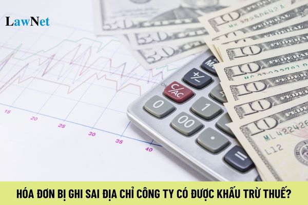 Hóa đơn bị ghi sai địa chỉ công ty có được khấu trừ thuế?