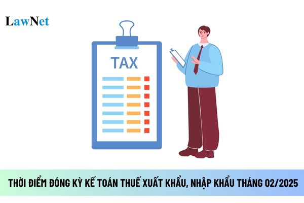 thời điểm đóng kỳ kế toán thuế xuất khẩu, nhập khẩu tháng 02/2025