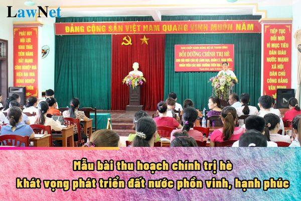 Mẫu bài thu hoạch chính trị hè 2024 khát vọng phát triển đất nước phồn vinh, hạnh phúc?