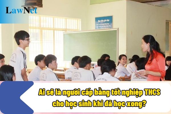 Ai sẽ là người cấp bằng tốt nghiệp THCS cho học sinh khi đã học xong?